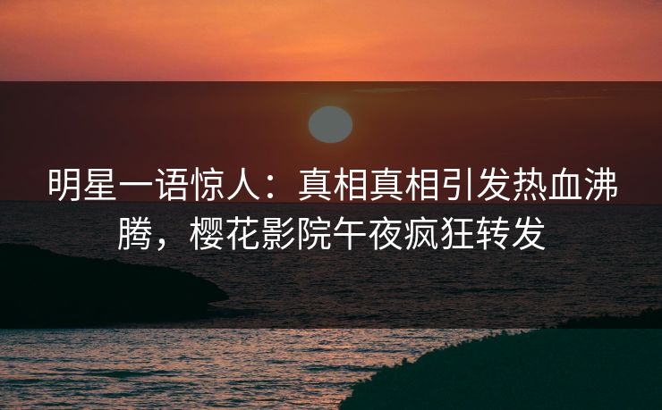 明星一语惊人：真相真相引发热血沸腾，樱花影院午夜疯狂转发