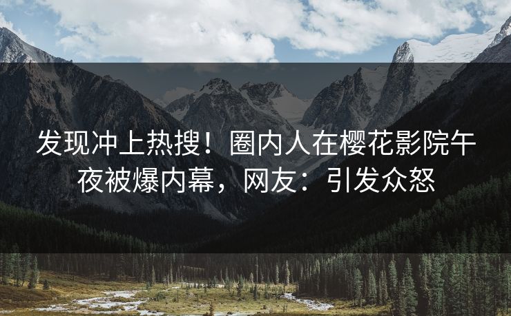 发现冲上热搜！圈内人在樱花影院午夜被爆内幕，网友：引发众怒