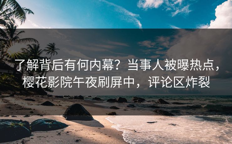 了解背后有何内幕？当事人被曝热点，樱花影院午夜刷屏中，评论区炸裂