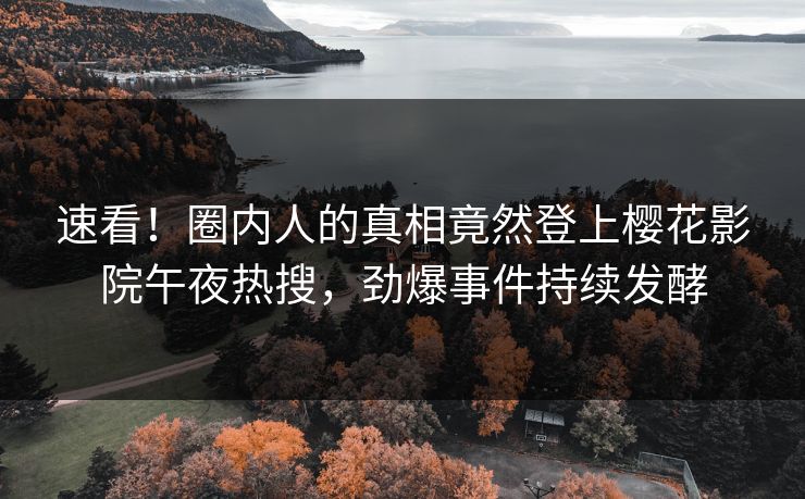 速看！圈内人的真相竟然登上樱花影院午夜热搜，劲爆事件持续发酵
