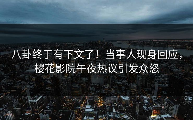 八卦终于有下文了！当事人现身回应，樱花影院午夜热议引发众怒