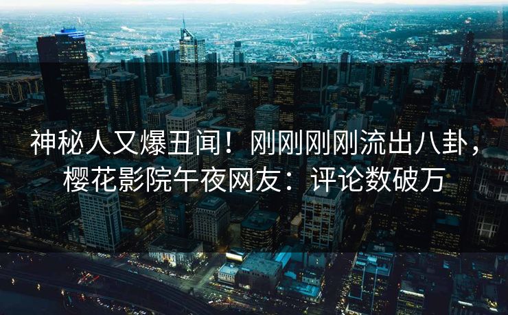 神秘人又爆丑闻！刚刚刚刚流出八卦，樱花影院午夜网友：评论数破万
