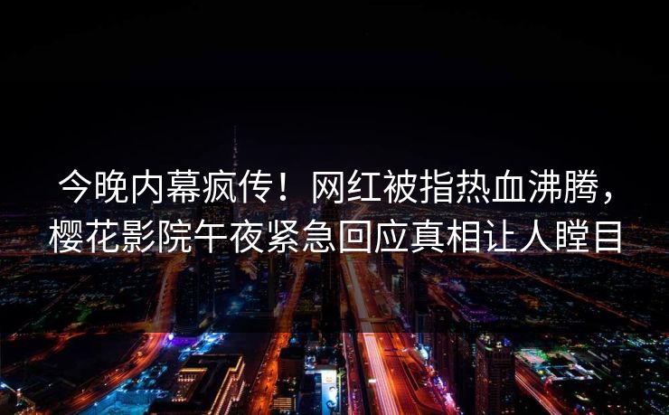 今晚内幕疯传！网红被指热血沸腾，樱花影院午夜紧急回应真相让人瞠目