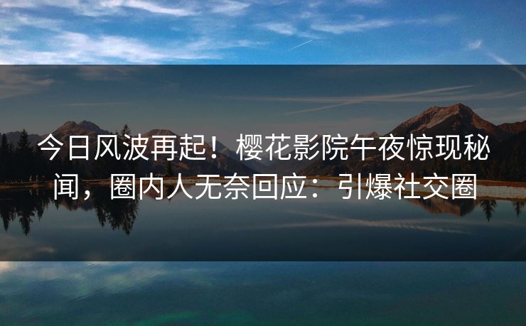 今日风波再起！樱花影院午夜惊现秘闻，圈内人无奈回应：引爆社交圈