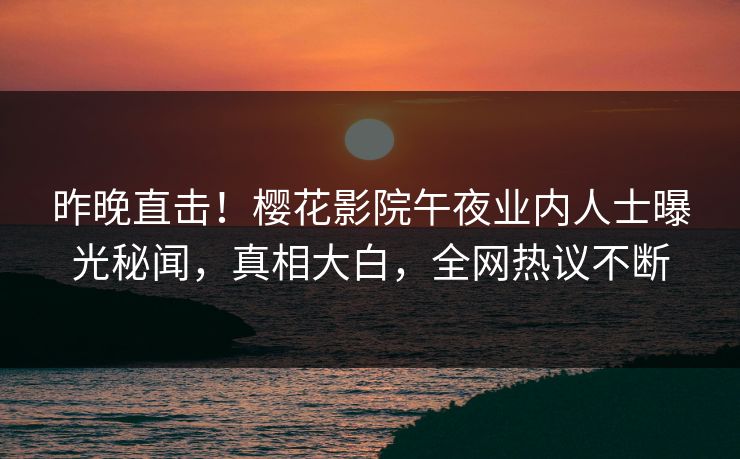 昨晚直击！樱花影院午夜业内人士曝光秘闻，真相大白，全网热议不断