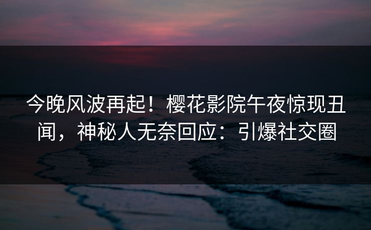 今晚风波再起！樱花影院午夜惊现丑闻，神秘人无奈回应：引爆社交圈