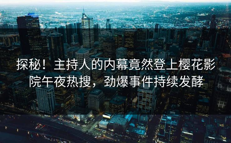 探秘！主持人的内幕竟然登上樱花影院午夜热搜，劲爆事件持续发酵