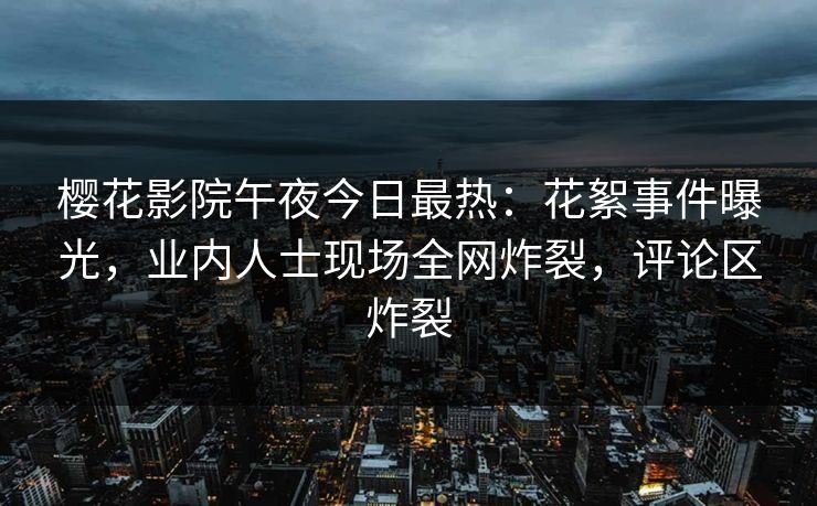 樱花影院午夜今日最热：花絮事件曝光，业内人士现场全网炸裂，评论区炸裂