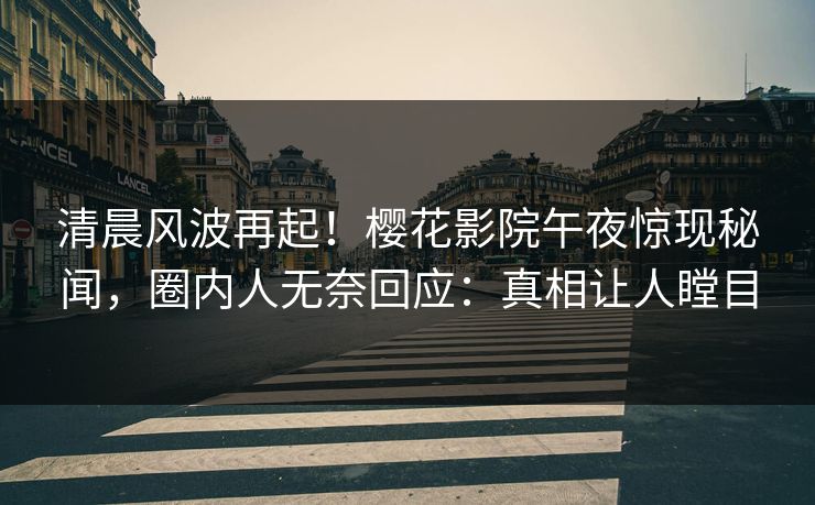 清晨风波再起！樱花影院午夜惊现秘闻，圈内人无奈回应：真相让人瞠目