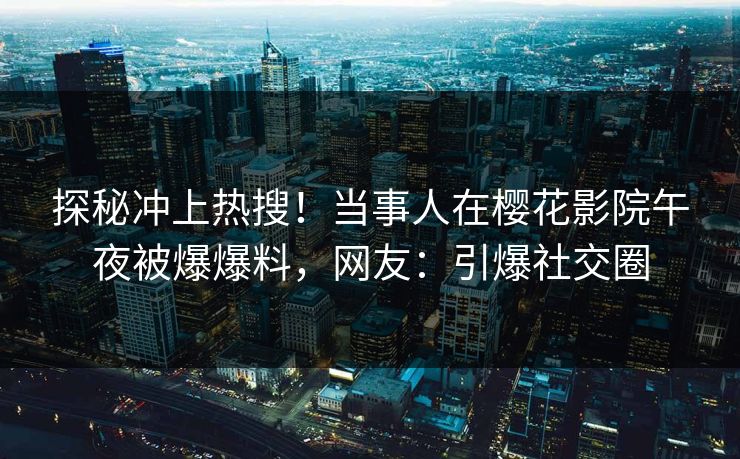 探秘冲上热搜！当事人在樱花影院午夜被爆爆料，网友：引爆社交圈