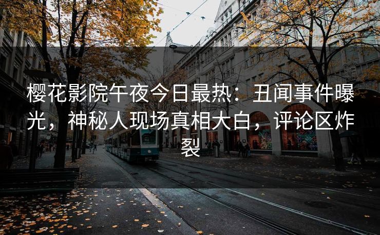 樱花影院午夜今日最热：丑闻事件曝光，神秘人现场真相大白，评论区炸裂