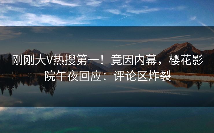 刚刚大V热搜第一！竟因内幕，樱花影院午夜回应：评论区炸裂