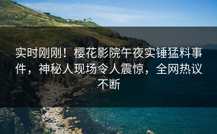 实时刚刚！樱花影院午夜实锤猛料事件，神秘人现场令人震惊，全网热议不断