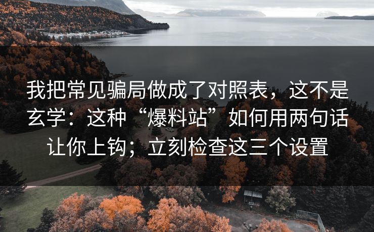 我把常见骗局做成了对照表，这不是玄学：这种“爆料站”如何用两句话让你上钩；立刻检查这三个设置