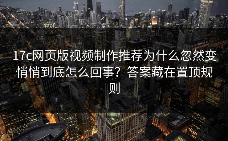 17c网页版视频制作推荐为什么忽然变悄悄到底怎么回事？答案藏在置顶规则