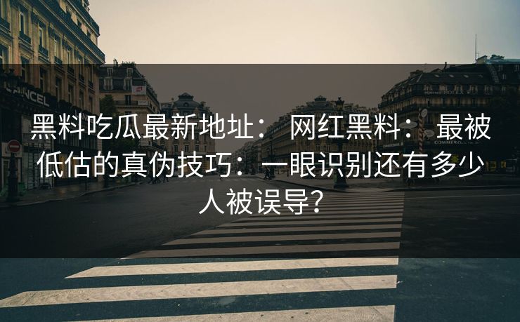 黑料吃瓜最新地址： 网红黑料： 最被低估的真伪技巧：一眼识别还有多少人被误导？