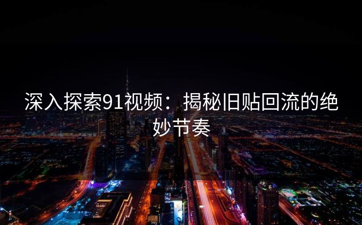 深入探索91视频：揭秘旧贴回流的绝妙节奏