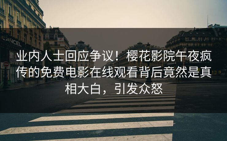 业内人士回应争议！樱花影院午夜疯传的免费电影在线观看背后竟然是真相大白，引发众怒