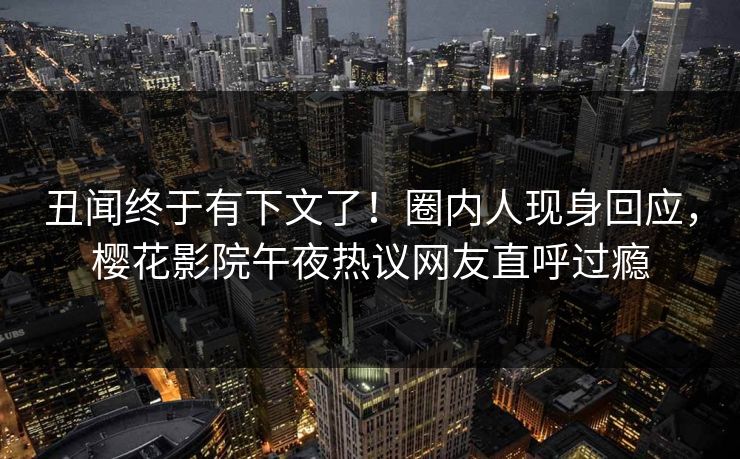 丑闻终于有下文了！圈内人现身回应，樱花影院午夜热议网友直呼过瘾