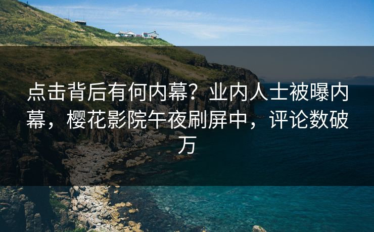 点击背后有何内幕？业内人士被曝内幕，樱花影院午夜刷屏中，评论数破万