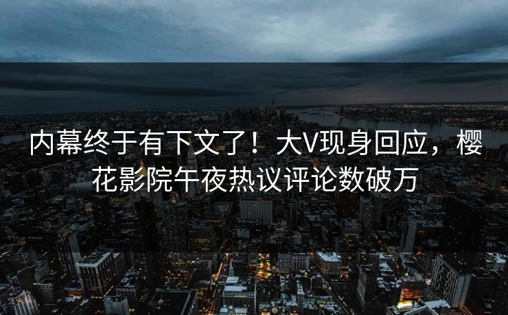 内幕终于有下文了！大V现身回应，樱花影院午夜热议评论数破万