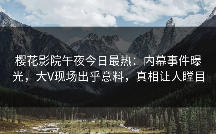 樱花影院午夜今日最热：内幕事件曝光，大V现场出乎意料，真相让人瞠目