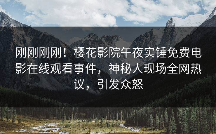 刚刚刚刚！樱花影院午夜实锤免费电影在线观看事件，神秘人现场全网热议，引发众怒
