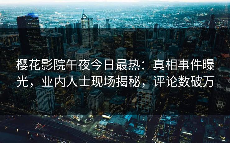 樱花影院午夜今日最热：真相事件曝光，业内人士现场揭秘，评论数破万