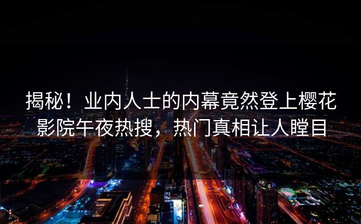 揭秘！业内人士的内幕竟然登上樱花影院午夜热搜，热门真相让人瞠目