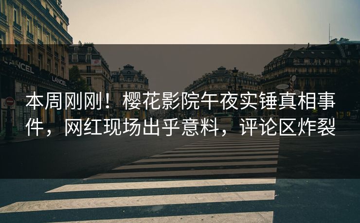 本周刚刚！樱花影院午夜实锤真相事件，网红现场出乎意料，评论区炸裂