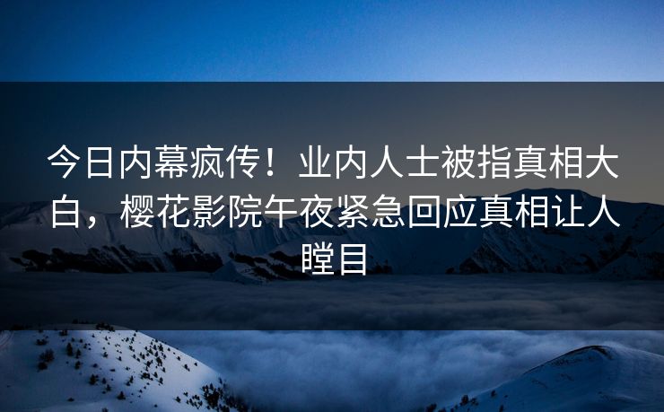 今日内幕疯传！业内人士被指真相大白，樱花影院午夜紧急回应真相让人瞠目