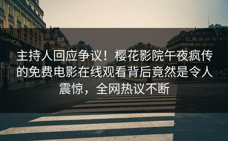 主持人回应争议！樱花影院午夜疯传的免费电影在线观看背后竟然是令人震惊，全网热议不断