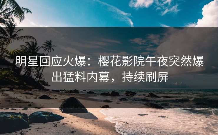 明星回应火爆：樱花影院午夜突然爆出猛料内幕，持续刷屏