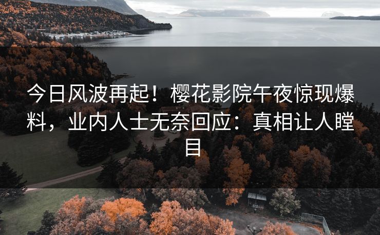 今日风波再起！樱花影院午夜惊现爆料，业内人士无奈回应：真相让人瞠目