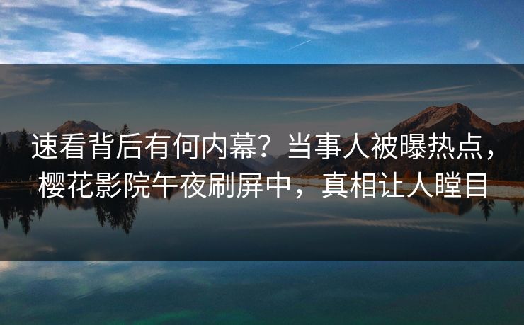 速看背后有何内幕？当事人被曝热点，樱花影院午夜刷屏中，真相让人瞠目