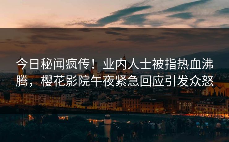 今日秘闻疯传！业内人士被指热血沸腾，樱花影院午夜紧急回应引发众怒