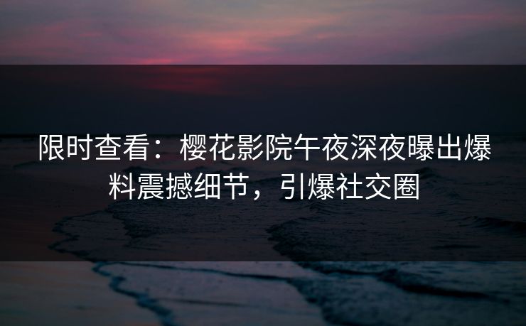 限时查看：樱花影院午夜深夜曝出爆料震撼细节，引爆社交圈