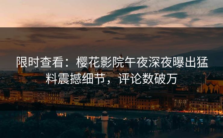 限时查看：樱花影院午夜深夜曝出猛料震撼细节，评论数破万