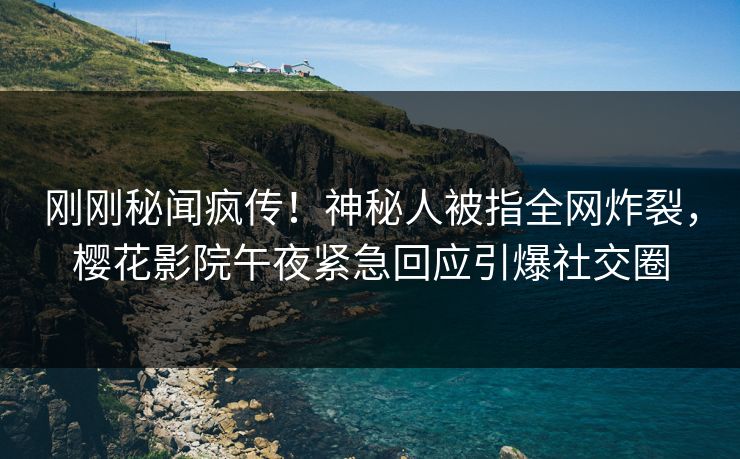 刚刚秘闻疯传！神秘人被指全网炸裂，樱花影院午夜紧急回应引爆社交圈