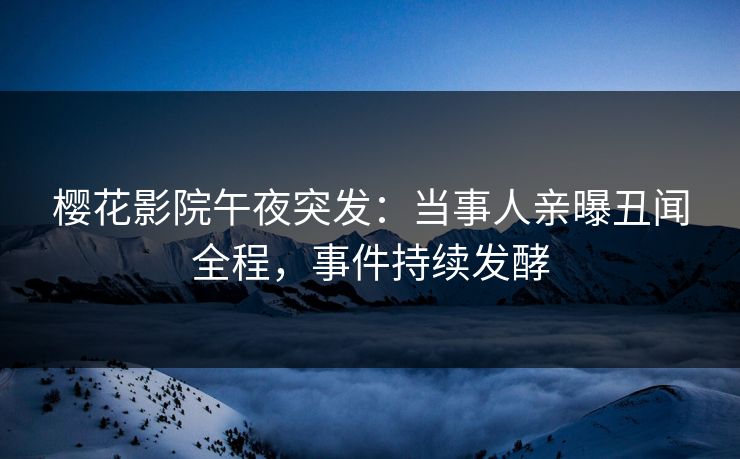 樱花影院午夜突发：当事人亲曝丑闻全程，事件持续发酵