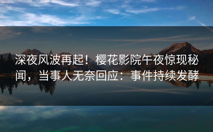 深夜风波再起！樱花影院午夜惊现秘闻，当事人无奈回应：事件持续发酵