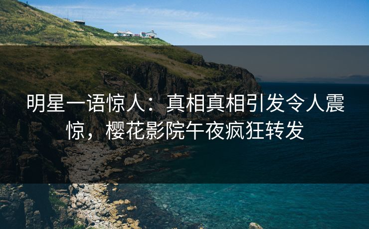 明星一语惊人：真相真相引发令人震惊，樱花影院午夜疯狂转发
