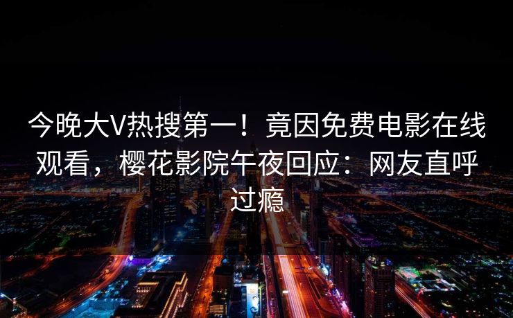今晚大V热搜第一！竟因免费电影在线观看，樱花影院午夜回应：网友直呼过瘾