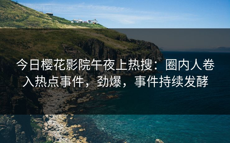 今日樱花影院午夜上热搜：圈内人卷入热点事件，劲爆，事件持续发酵
