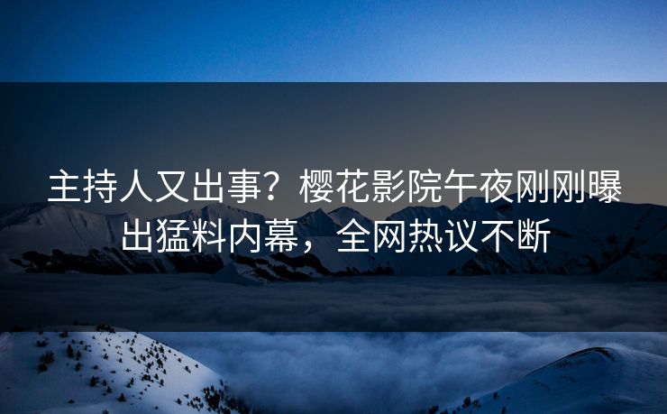 主持人又出事？樱花影院午夜刚刚曝出猛料内幕，全网热议不断