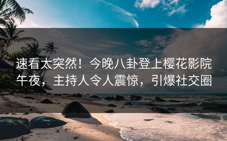 速看太突然！今晚八卦登上樱花影院午夜，主持人令人震惊，引爆社交圈