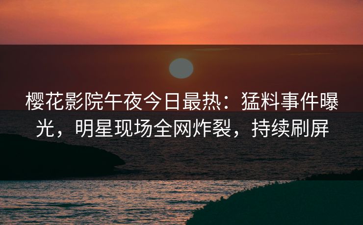 樱花影院午夜今日最热：猛料事件曝光，明星现场全网炸裂，持续刷屏