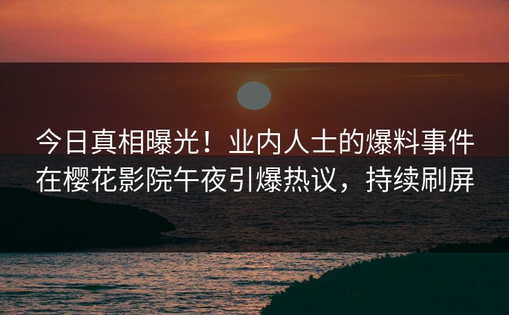 今日真相曝光！业内人士的爆料事件在樱花影院午夜引爆热议，持续刷屏