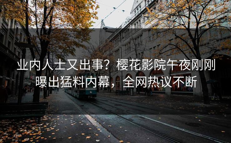 业内人士又出事？樱花影院午夜刚刚曝出猛料内幕，全网热议不断