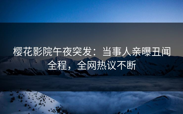 樱花影院午夜突发：当事人亲曝丑闻全程，全网热议不断